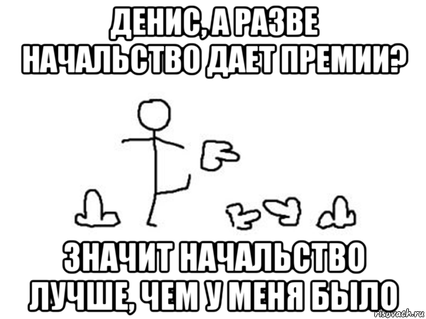 денис, а разве начальство дает премии? значит начальство лучше, чем у меня было, Мем Пинать хуи