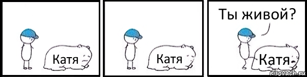 Катя Катя Катя Ты живой?