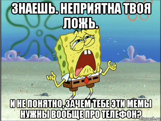 знаешь. неприятна твоя ложь. и не понятно, зачем тебе эти мемы нужны вообще про телефон?, Мем Спанч Боб плачет