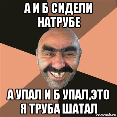 Б сидели на трубе б упала. А упал и б упал это я труба шатал. Самый хитрый из армян. Твой дом труба шатал оригинал. Я его труба шатал.