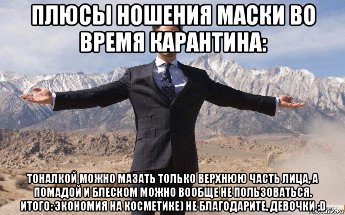 плюсы ношения маски во время карантина: тоналкой можно мазать только верхнюю часть лица, а помадой и блеском можно вообще не пользоваться. итого: экономия на косметике) не благодарите, девочки :d