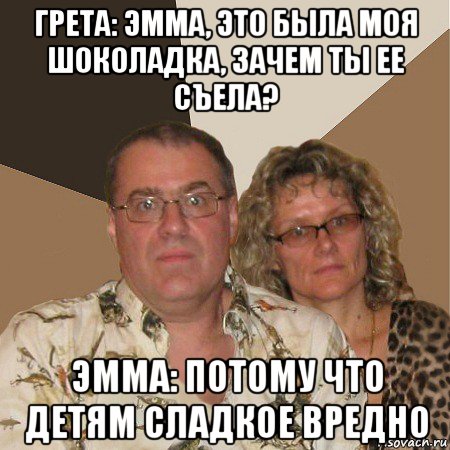 грета: эмма, это была моя шоколадка, зачем ты ее съела? эмма: потому что детям сладкое вредно, Мем  Злые родители