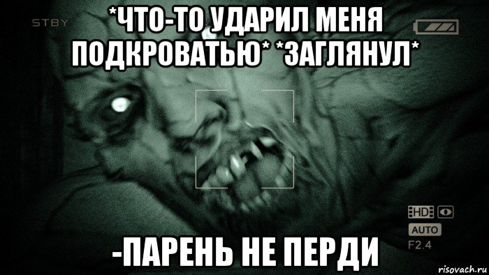 *что-то ударил меня подкроватью* *заглянул* -парень не перди