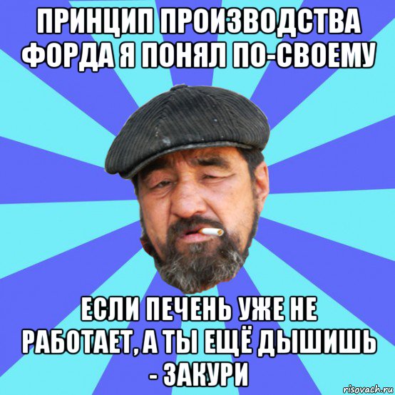 принцип производства форда я понял по-своему если печень уже не работает, а ты ещё дышишь - закури, Мем Бомж флософ