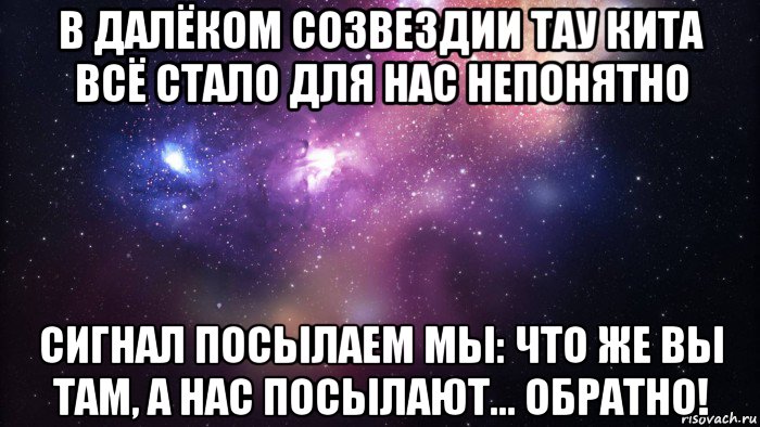 в далёком созвездии тау кита всё стало для нас непонятно сигнал посылаем мы: что же вы там, а нас посылают... обратно!, Мем  быть Лерой