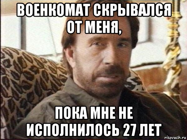 Смени мое. Чак Норрис пиздец тебе. Военкомат скрывался от Чака Норриса пока ему не исполнилось 27 лет. 27 Лет мне исполнилось. Картинка не в мою смену.