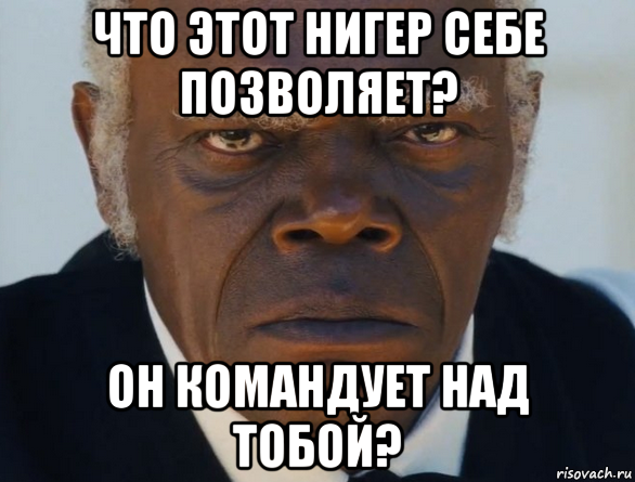 что этот нигер себе позволяет? он командует над тобой?, Мем   Что этот ниггер себе позволяет