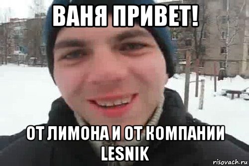 ваня привет! от лимона и от компании lesnik