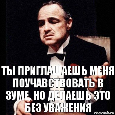 Ты приглашаешь меня поучавствовать в зуме, но делаешь это без уважения