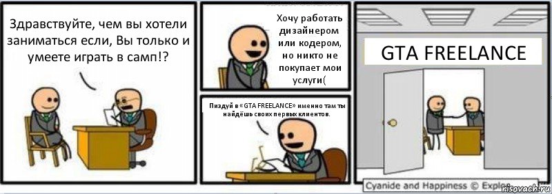 Здравствуйте, чем вы хотели заниматься если, Вы только и умеете играть в самп!? Хочу работать дизайнером или кодером, но никто не покупает мои услуги( Пиздуй в «GTA FREELANCE» именно там ты найдёшь своих первых клиентов. GTA FREELANCE