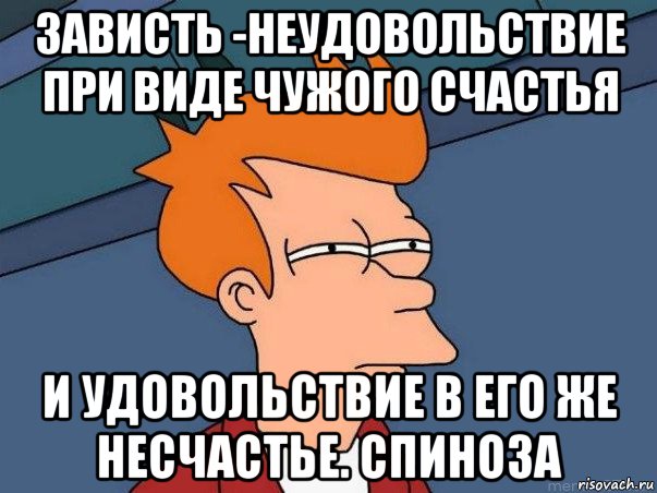 зависть -неудовольствие при виде чужого счастья и удовольствие в его же несчастье. спиноза, Мем  Фрай (мне кажется или)