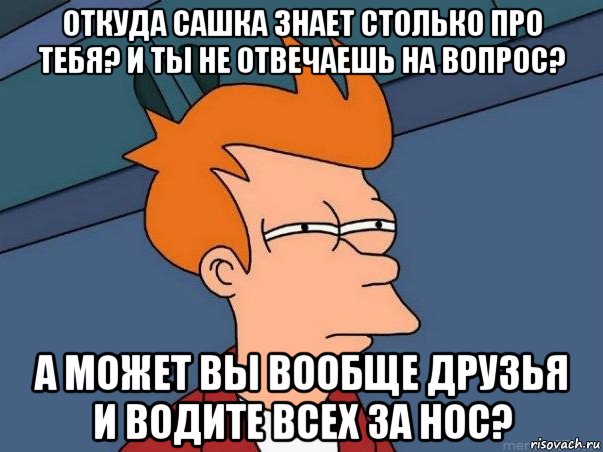 откуда сашка знает столько про тебя? и ты не отвечаешь на вопрос? а может вы вообще друзья и водите всех за нос?, Мем  Фрай (мне кажется или)