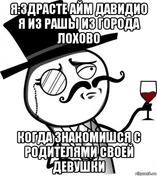 я:здрасте айм давидио я из рашы из города лохово когда знакомишся с родителями своей девушки