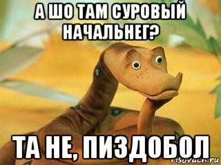 а шо там суровый начальнег? та не, пиздобол