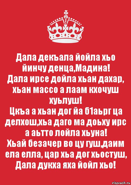 Дала декъала йойла хьо йинчу денца,Мадина!
Дала ирсе дойла хьан дахар, хьан массо а лаам кхочуш хуьлуш!
Цкъа а хьан дог йа б1аьрг ца делхош,хьа даго ма доьху ирс а аьтто лойла хьуна!
Хьай безачер во цу гуш,даим ела елла, цар хьа дог хьостуш, Дала дукха яха йойл хьо!