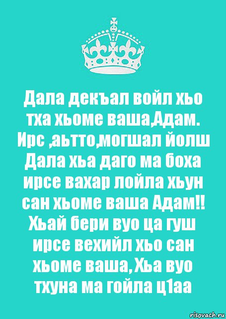 Дала декъал войл хьо тха хьоме ваша,Адам. Ирс ,аьтто,могшал йолш Дала хьа даго ма боха ирсе вахар лойла хьун сан хьоме ваша Адам!! Хьай бери вуо ца гуш ирсе вехийл хьо сан хьоме ваша, Хьа вуо тхуна ма гойла ц1аа