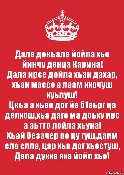 Дала декъала йойла хьо йинчу денца Карина!
Дала ирсе дойла хьан дахар, хьан массо а лаам кхочуш хуьлуш!
Цкъа а хьан дог йа б1аьрг ца делхош,хьа даго ма доьху ирс а аьтто лойла хьуна!
Хьай безачер во цу гуш,даим ела елла, цар хьа дог хьостуш, Дала дукха яха йойл хьо!, Комикс Keep Calm 3