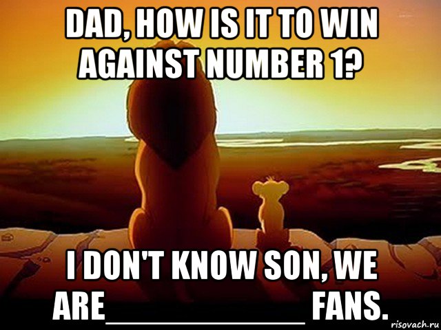 dad, how is it to win against number 1? i don't know son, we are__________ fans., Мем  король лев