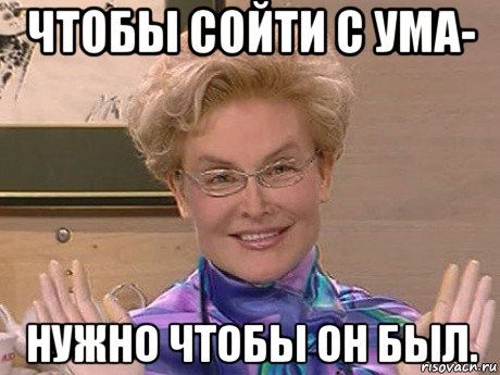 чтобы сойти с ума- нужно чтобы он был.