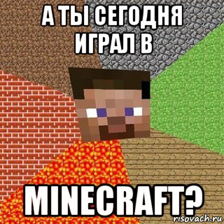 а ты сегодня играл в minecraft?