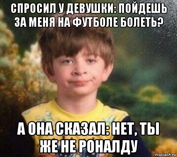 спросил у девушки: пойдешь за меня на футболе болеть? а она сказал: нет, ты же не роналду, Мем Недовольный пацан