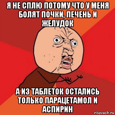 я не сплю потому что у меня болят почки, печень и желудок а из таблеток остались только парацетамол и аспирин