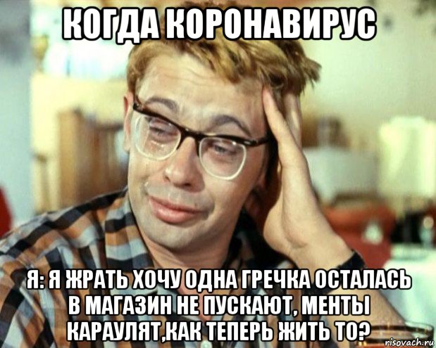 когда коронавирус я: я жрать хочу одна гречка осталась в магазин не пускают, менты караулят,как теперь жить то?