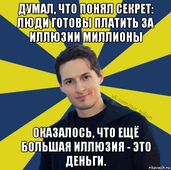 думал, что понял секрет: люди готовы платить за иллюзии миллионы оказалось, что ещё большая иллюзия - это деньги., Мем  Типичный Миллиардер (Дуров)