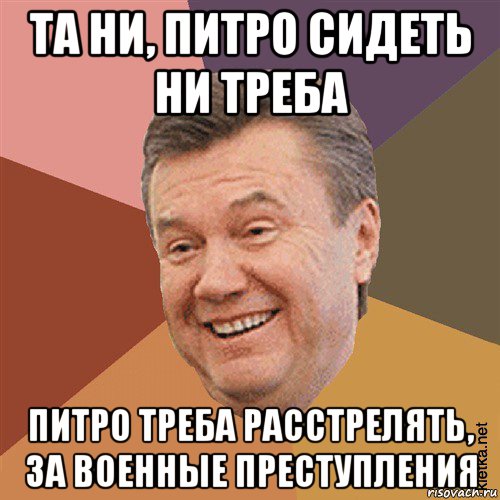 та ни, питро сидеть ни треба питро треба расстрелять, за военные преступления