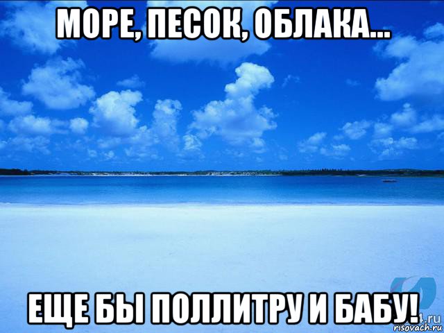 море, песок, облака... еще бы поллитру и бабу!