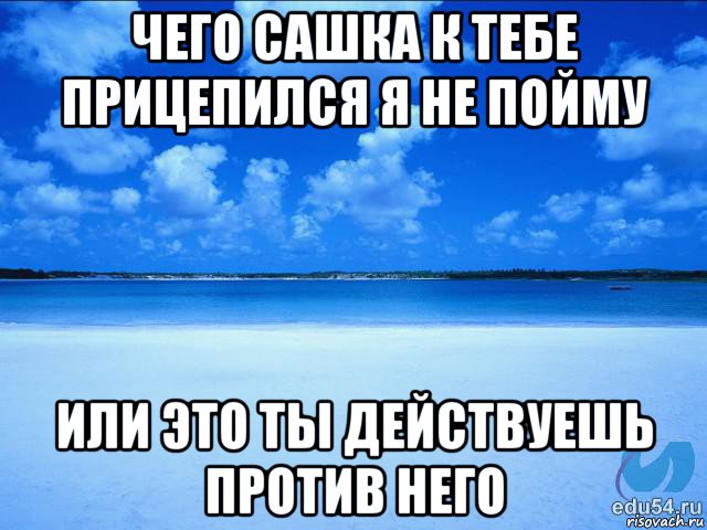 чего сашка к тебе прицепился я не пойму или это ты действуешь против него, Мем у каждой Ксюши должен быть свой 