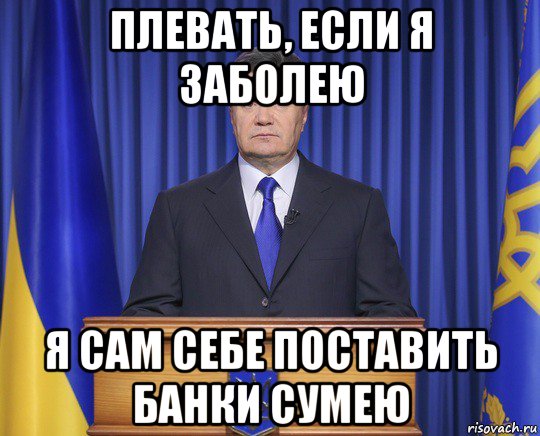 плевать, если я заболею я сам себе поставить банки сумею, Мем Янукович2014