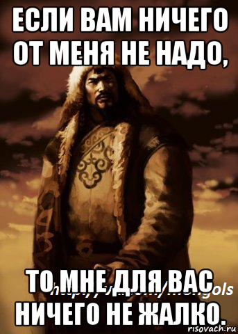 Ничего не надо. Чингисхан Мем. Чингиз Хан Мем. Если вам от меня ничего не нужно мне для вас ничего не жаль. Мне для вас ничего не жалко.