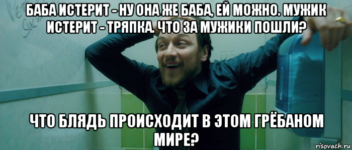 баба истерит - ну она же баба, ей можно. мужик истерит - тряпка. что за мужики пошли? что блядь происходит в этом грёбаном мире?, Мем  Что происходит