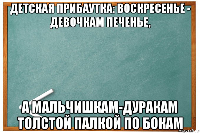 детская прибаутка: воскресенье - девочкам печенье, а мальчишкам-дуракам толстой палкой по бокам