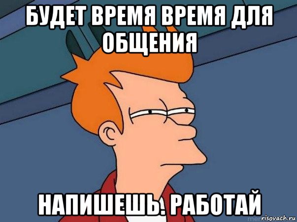 будет время время для общения напишешь. работай, Мем  Фрай (мне кажется или)