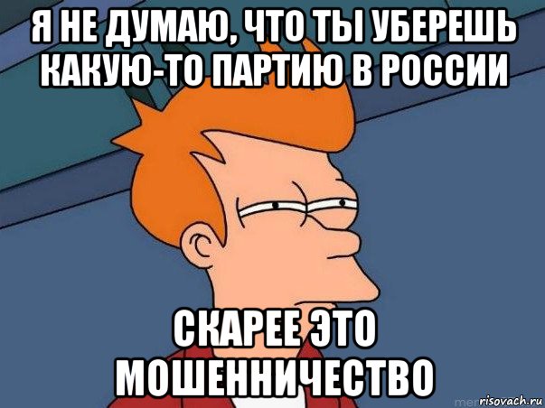 я не думаю, что ты уберешь какую-то партию в россии скарее это мошенничество, Мем  Фрай (мне кажется или)