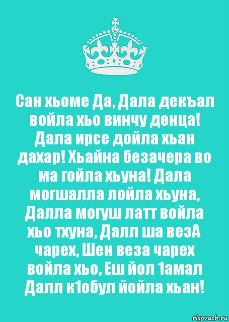 Сан хьоме Да, Дала декъал войла хьо винчу денца! Дала ирсе дойла хьан дахар! Хьайна безачера во ма гойла хьуна! Дала могшалла лойла хьуна, Далла могуш латт войла хьо тхуна, Далл ша везА чарех, Шен веза чарех войла хьо, Еш йол 1амал Далл к1обул йойла хьан!