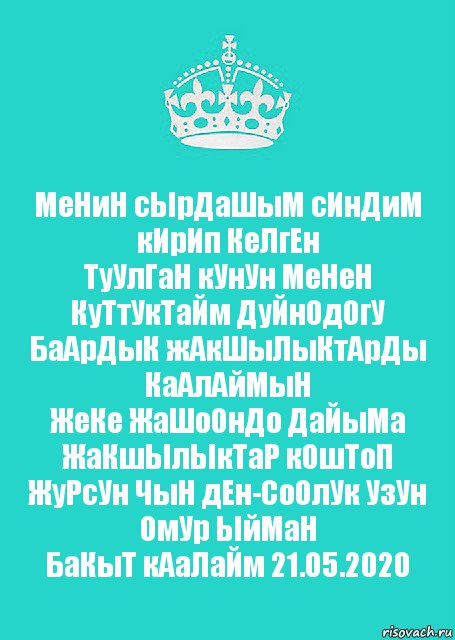 МеНиН сЫрДаШыМ сИнДиМ кИрИп КеЛгЕн
ТуУлГаН кУнУн МеНеН КуТтУкТаЙм ДуЙнОдОгУ
БаАрДыК жАкШыЛыКтАрДы КаАлАйМыН
ЖеКе ЖаШоОнДо ДаЙыМа ЖаКшЫлЫкТаР кОшТоП
ЖуРсУн ЧыН дЕн-СоОлУк УзУн ОмУр ЫйМаН
БаКыТ кАаЛаЙм 21.05.2020