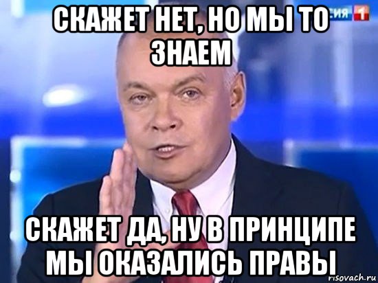 скажет нет, но мы то знаем скажет да, ну в принципе мы оказались правы, Мем Киселёв 2014