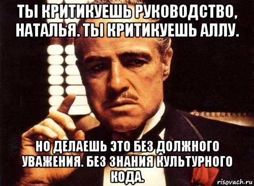 ты критикуешь руководство, наталья. ты критикуешь аллу. но делаешь это без должного уважения. без знания культурного кода., Мем крестный отец