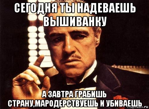 сегодня ты надеваешь вышиванку а завтра грабишь страну,мародерствуешь и убиваешь, Мем крестный отец