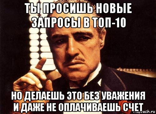 ты просишь новые запросы в топ-10 но делаешь это без уважения и даже не оплачиваешь счет, Мем крестный отец