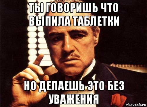 ты говоришь что выпила таблетки но делаешь это без уважения, Мем крестный отец