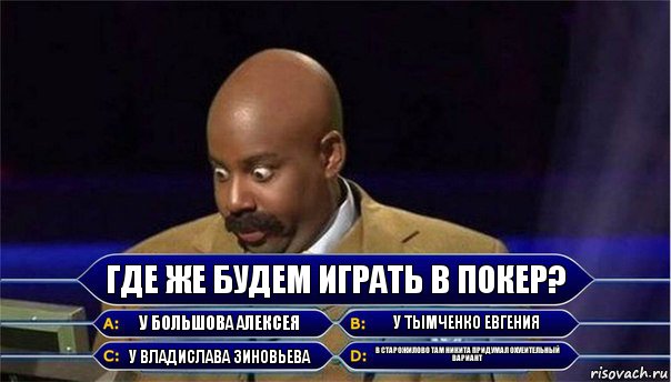 Где же будем играть в покер? У Большова Алексея У Тымченко Евгения У Владислава Зиновьева В Старожилово там Никита придумал охуеительный вариант