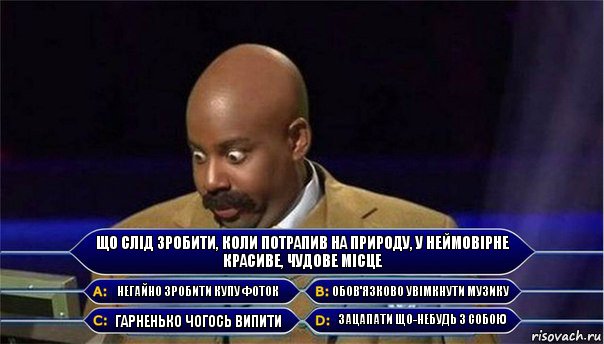 Що слід зробити, коли потрапив на природу, у неймовірне красиве, чудове місце Негайно зробити купу фоток Обов'язково увімкнути музику Гарненько чогось випити Зацапати що-небудь з собою, Комикс      Кто хочет стать миллионером