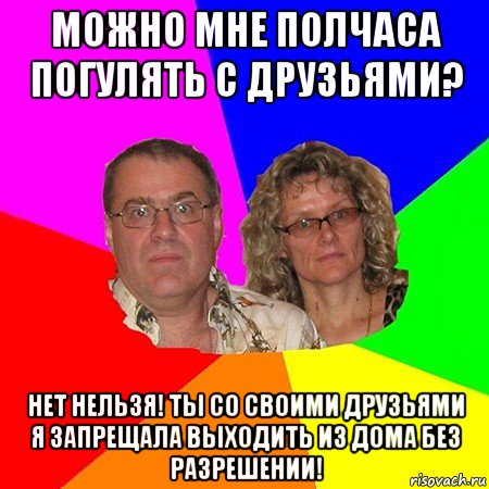 можно мне полчаса погулять с друзьями? нет нельзя! ты со своими друзьями я запрещала выходить из дома без разрешении!, Мем  Типичные родители