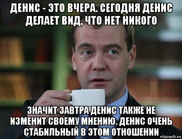 денис - это вчера. сегодня денис делает вид, что нет никого значит завтра денис также не изменит своему мнению. денис очень стабильный в этом отношении, Мем Медведев спок бро