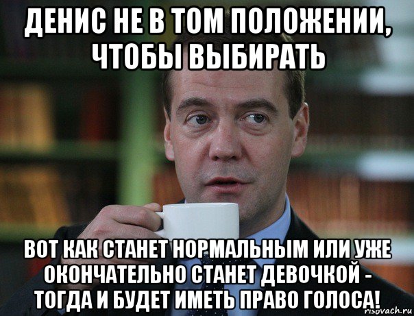 денис не в том положении, чтобы выбирать вот как станет нормальным или уже окончательно станет девочкой - тогда и будет иметь право голоса!, Мем Медведев спок бро