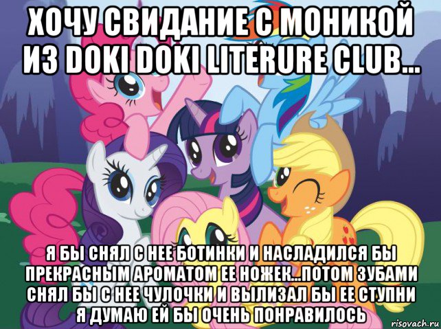 хочу свидание с моникой из doki doki literure club... я бы снял с нее ботинки и насладился бы прекрасным ароматом ее ножек...потом зубами снял бы с нее чулочки и вылизал бы ее ступни я думаю ей бы очень понравилось, Мем My little pony